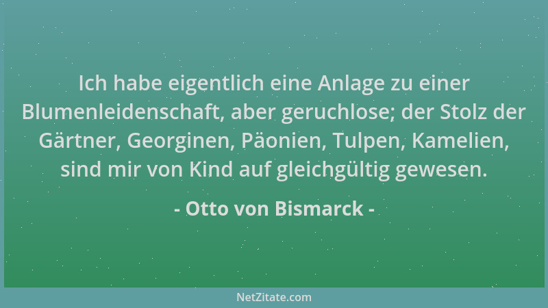 Otto von Bismarck - Ich habe eigentlich eine Anlage zu einer Blumenleidenschaft, aber geruchlose; der Stolz der Gärtner, Ge...