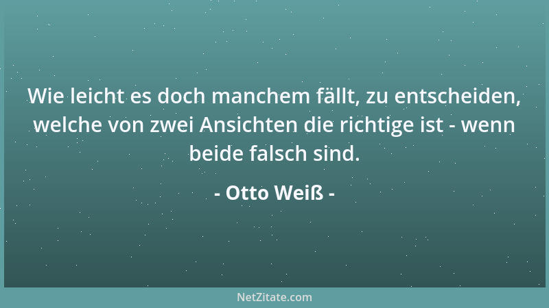Otto Weiß - Wie leicht es doch manchem fällt, zu entscheiden, welche von zwei Ansichten die richtige ist - wenn beide falsc...
