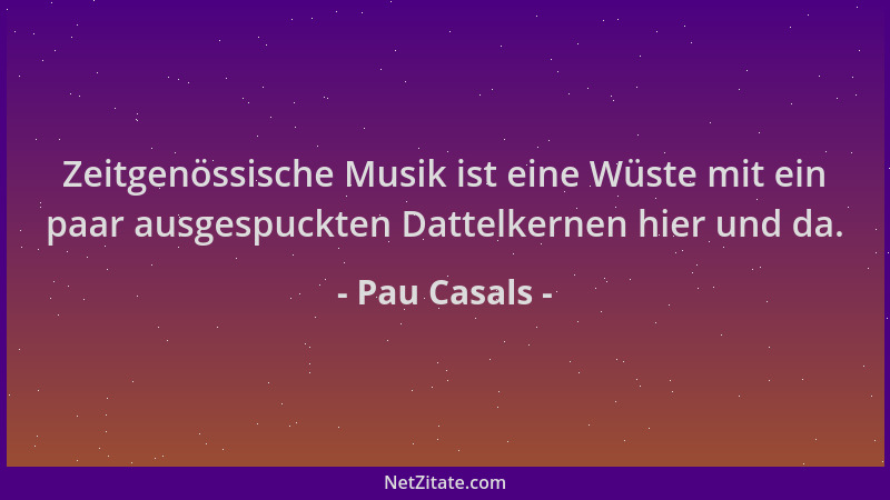 Pau Casals - Zeitgenössische Musik ist eine Wüste mit ein paar ausgespuckten Dattelkernen hier und da....