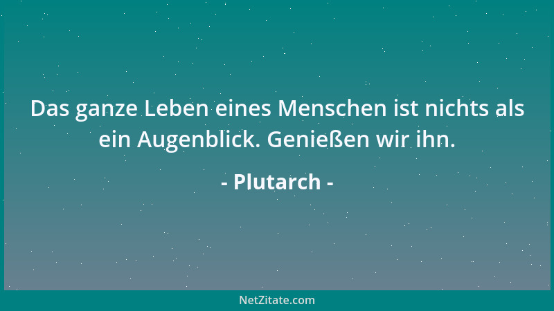 Plutarch - Das ganze Leben eines Menschen ist nichts als ein Augenblick. Genießen wir ihn....