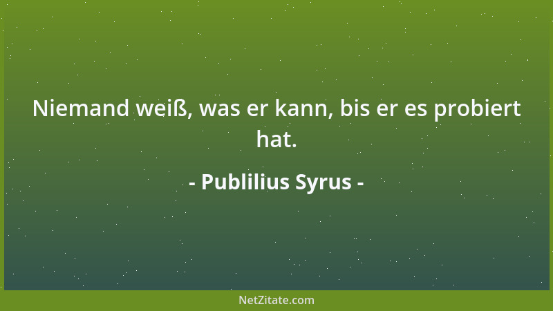 Publilius Syrus - Niemand weiß, was er kann, bis er es probiert hat....
