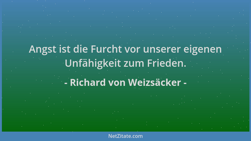 Richard von Weizsäcker - Angst ist die Furcht vor unserer eigenen Unfähigkeit zum Frieden....