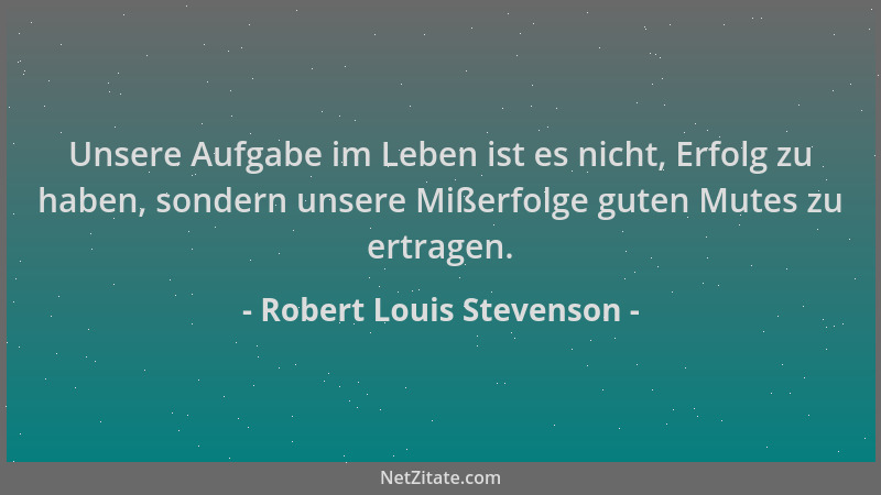 Robert Louis Stevenson - Unsere Aufgabe im Leben ist es nicht, Erfolg zu haben, sondern unsere Mißerfolge guten Mutes zu er...