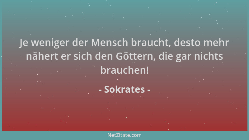 Sokrates - Je weniger der Mensch braucht, desto mehr nähert er sich den Göttern, die gar nichts brauchen!...