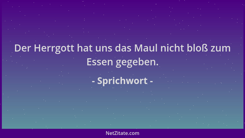 Sprichwort - Der Herrgott hat uns das Maul nicht bloß zum Essen gegeben....