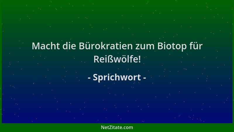 Sprichwort - Macht die Bürokratien zum Biotop für Reißwölfe!...
