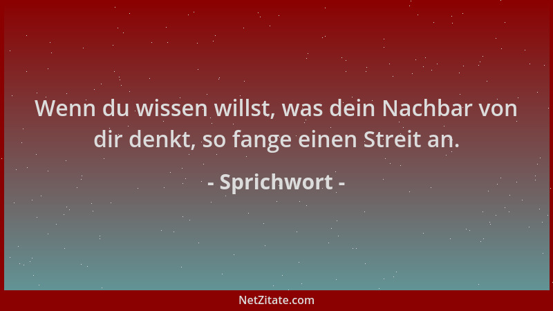 Sprichwort - Wenn du wissen willst, was dein Nachbar von dir denkt, so fange einen Streit an....