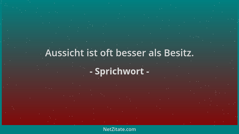 Sprichwort - Aussicht ist oft besser als Besitz....