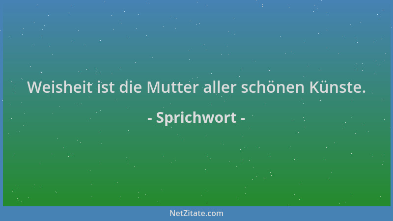 Sprichwort - Weisheit ist die Mutter aller schönen Künste....