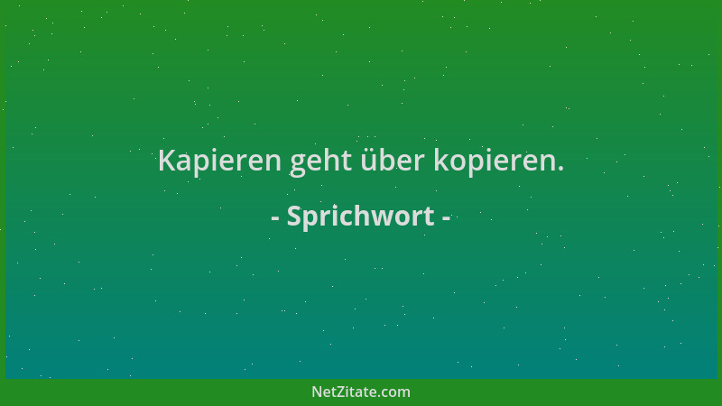 Sprichwort - Kapieren geht über kopieren....