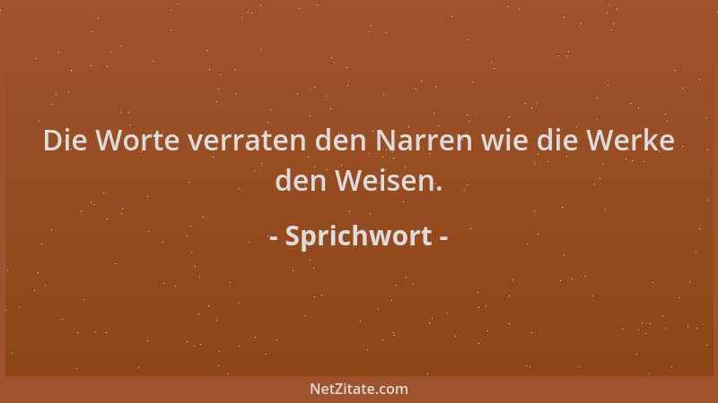 Sprichwort - Die Worte verraten den Narren wie die Werke den Weisen....
