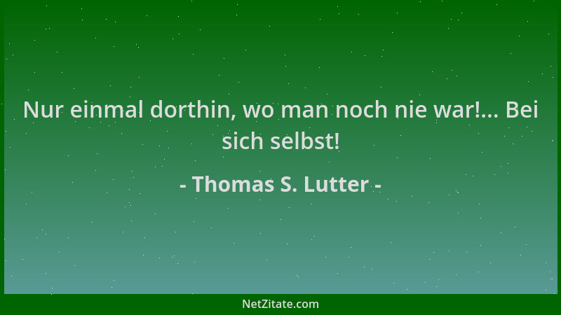 Thomas S. Lutter - Nur einmal dorthin, wo man noch nie war!... Bei sich selbst!...