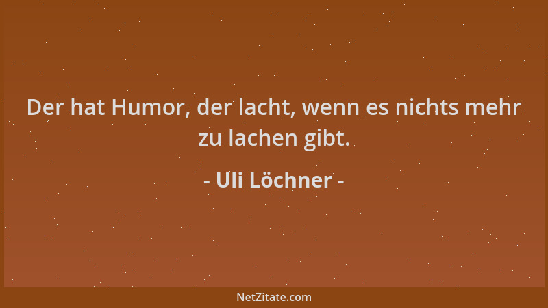 Uli Löchner - Der hat Humor, der lacht, wenn es nichts mehr zu lachen gibt....