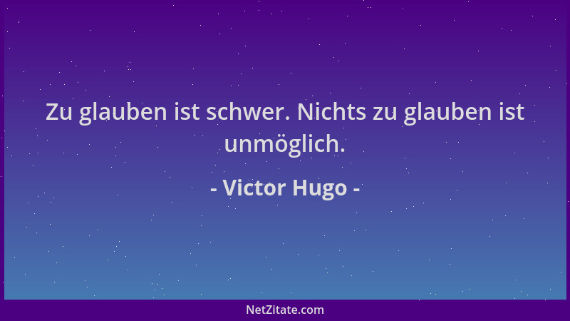 Victor Hugo - Zu glauben ist schwer. Nichts zu glauben ist unmöglich....