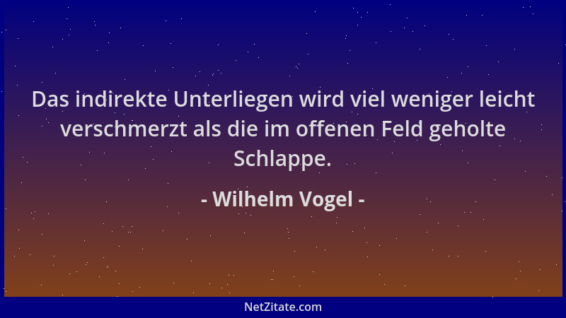 Wilhelm Vogel - Das indirekte Unterliegen wird viel weniger leicht verschmerzt als die im offenen Feld geholte Schlappe....