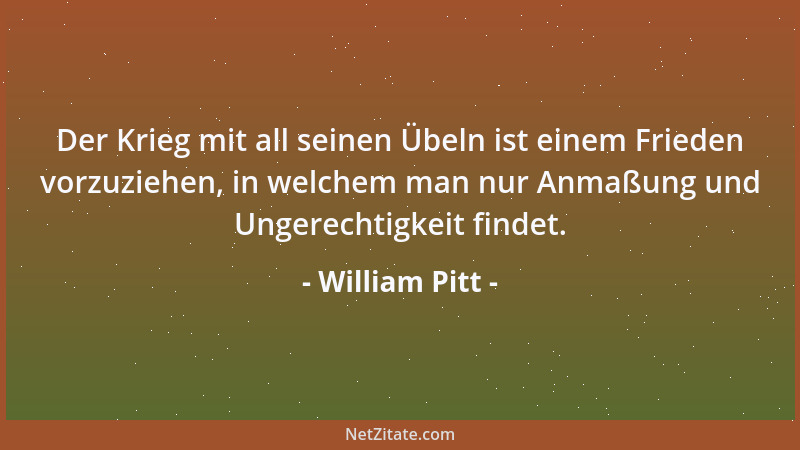 William Pitt - Der Krieg mit all seinen Übeln ist einem Frieden vorzuziehen, in welchem man nur Anmaßung und Ungerechtigkei...