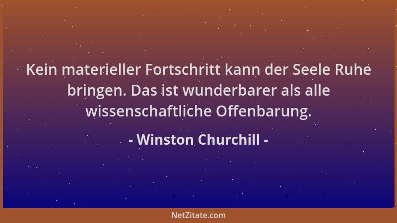 Winston Churchill - Kein materieller Fortschritt kann der Seele Ruhe bringen. Das ist wunderbarer als alle wissenschaftlich...