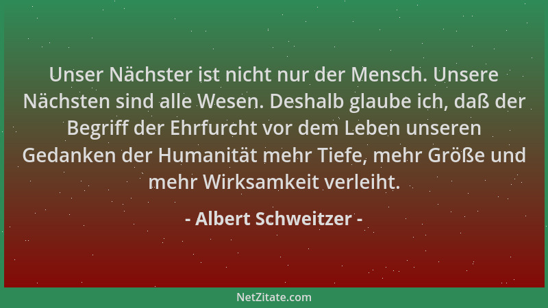 Albert Schweitzer - Unser Nächster ist nicht nur der Mensch. Unsere Nächsten sind alle Wesen. Deshalb glaube ich, daß der B...