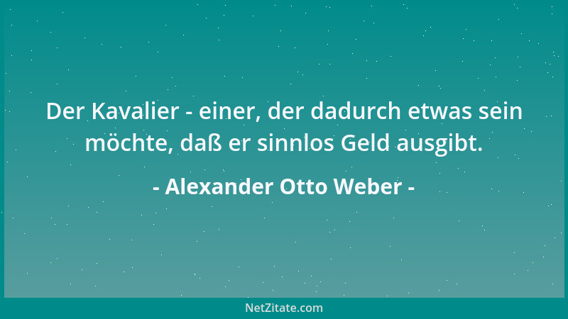 Alexander Otto Weber - Der Kavalier - einer, der dadurch etwas sein möchte, daß er sinnlos Geld ausgibt....