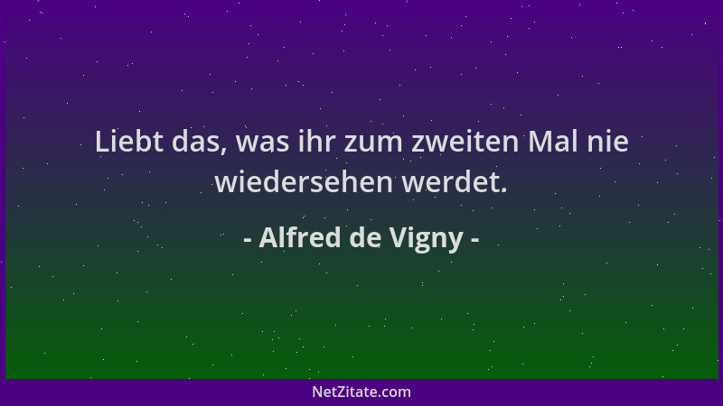 Alfred de Vigny - Liebt das, was ihr zum zweiten Mal nie wiedersehen werdet....