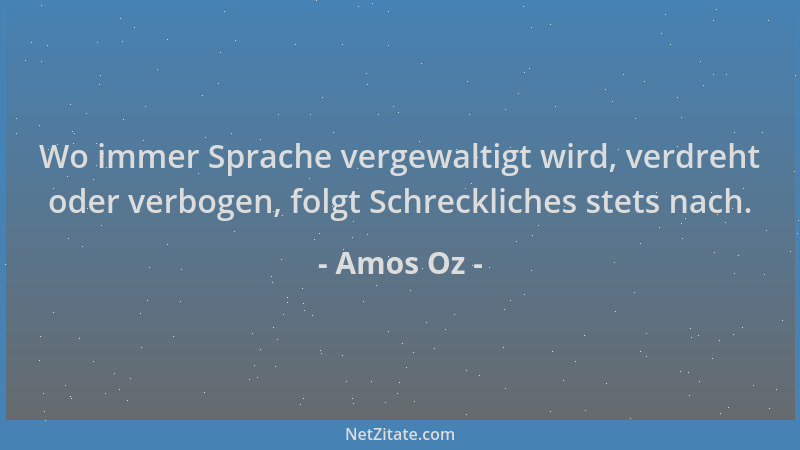 Amos Oz - Wo immer Sprache vergewaltigt wird, verdreht oder verbogen, folgt Schreckliches stets nach....