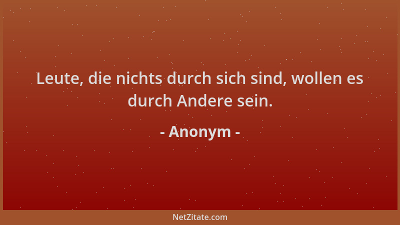 Anonym - Leute, die nichts durch sich sind, wollen es durch Andere sein....