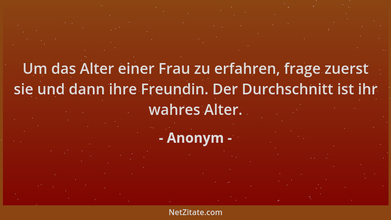 Anonym - Um das Alter einer Frau zu erfahren, frage zuerst sie und dann ihre Freundin. Der Durchschnitt ist ihr wahres Alte...