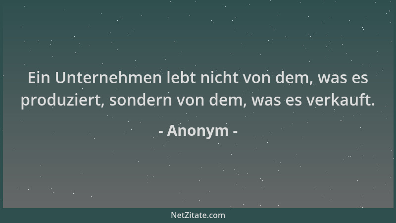 Anonym - Ein Unternehmen lebt nicht von dem, was es produziert, sondern von dem, was es verkauft....