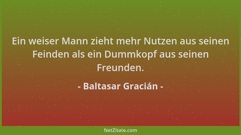 Baltasar Gracián - Ein weiser Mann zieht mehr Nutzen aus seinen Feinden als ein Dummkopf aus seinen Freunden....