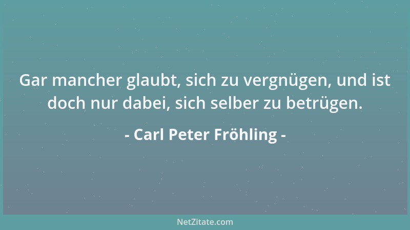 Carl Peter Fröhling - Gar mancher glaubt, sich zu vergnügen, und ist doch nur dabei, sich selber zu betrügen....