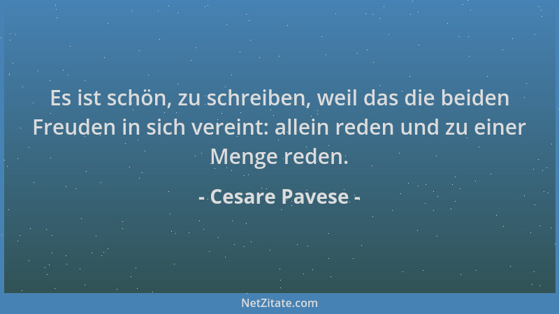 Cesare Pavese - Es ist schön, zu schreiben, weil das die beiden Freuden in sich vereint: allein reden und zu einer Menge re...
