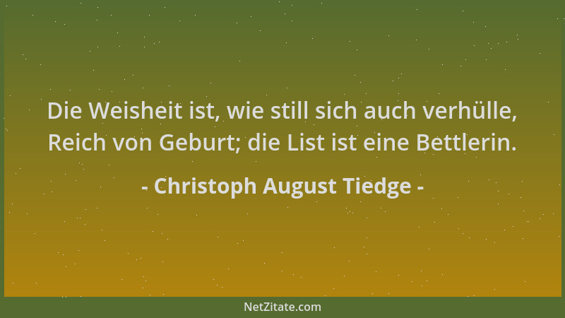 Christoph August Tiedge - Die Weisheit ist, wie still sich auch verhülle, Reich von Geburt; die List ist eine Bettlerin....