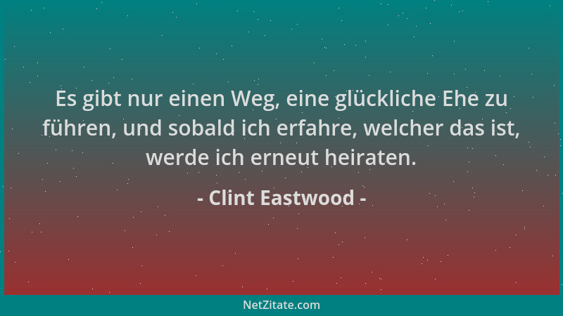 Clint Eastwood - Es gibt nur einen Weg, eine glückliche Ehe zu führen, und sobald ich erfahre, welcher das ist, werde ich e...