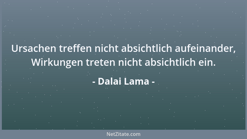 Dalai Lama - Ursachen treffen nicht absichtlich aufeinander, Wirkungen treten nicht absichtlich ein....