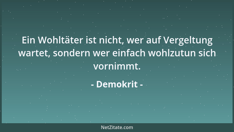 Demokrit - Ein Wohltäter ist nicht, wer auf Vergeltung wartet, sondern wer einfach wohlzutun sich vornimmt....