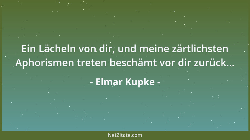 Elmar Kupke - Ein Lächeln von dir, und meine zärtlichsten Aphorismen treten beschämt vor dir zurück......