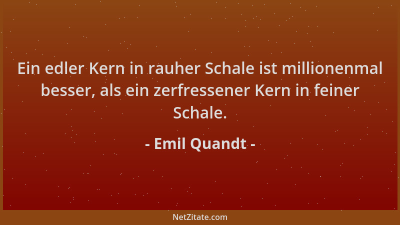Emil Quandt - Ein edler Kern in rauher Schale ist millionenmal besser, als ein zerfressener Kern in feiner Schale....