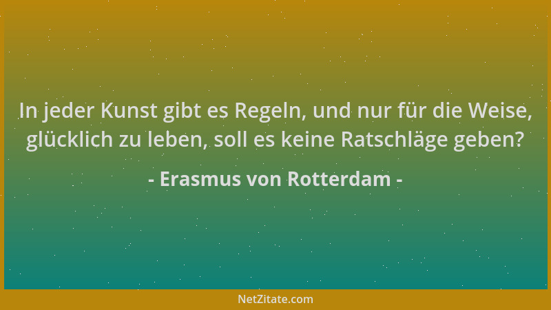 Erasmus von Rotterdam - In jeder Kunst gibt es Regeln, und nur für die Weise, glücklich zu leben, soll es keine Ratschläge...