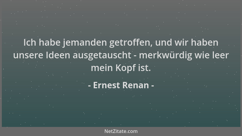 Ernest Renan - Ich habe jemanden getroffen, und wir haben unsere Ideen ausgetauscht - merkwürdig wie leer mein Kopf ist....