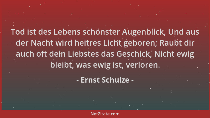 Ernst Schulze - Tod ist des Lebens schönster Augenblick, Und aus der Nacht wird heitres Licht geboren; Raubt dir auch oft d...