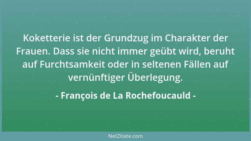 François de La Rochefoucauld - Koketterie ist der Grundzug im Charakter der Frauen. Dass sie nicht immer geübt wird, beruht...