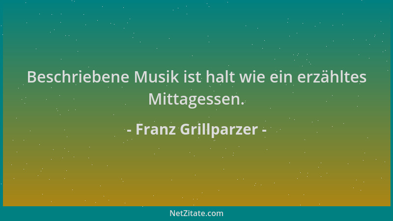 Franz Grillparzer - Beschriebene Musik ist halt wie ein erzähltes Mittagessen....