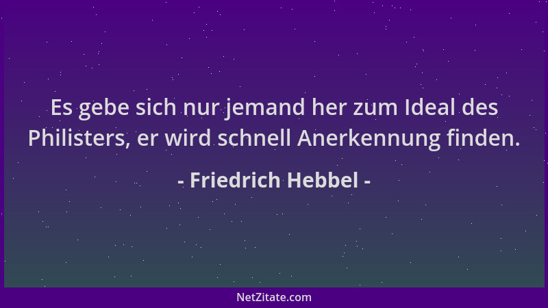 Friedrich Hebbel - Es gebe sich nur jemand her zum Ideal des Philisters, er wird schnell Anerkennung finden....