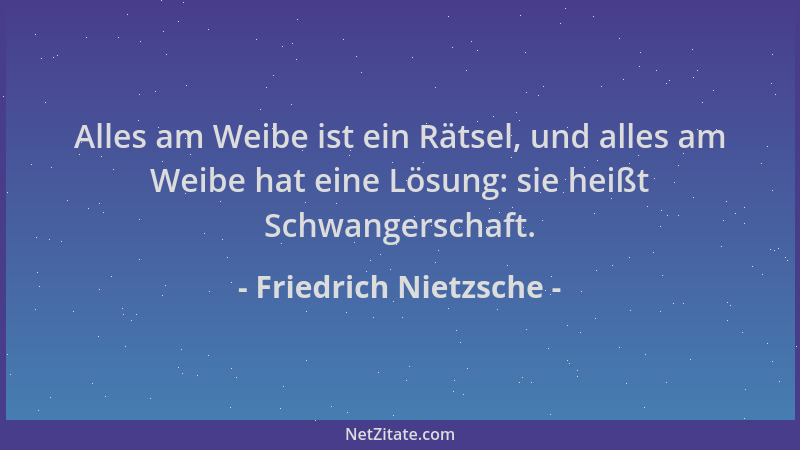 Friedrich Nietzsche - Alles am Weibe ist ein Rätsel, und alles am Weibe hat eine Lösung: sie heißt Schwangerschaft....