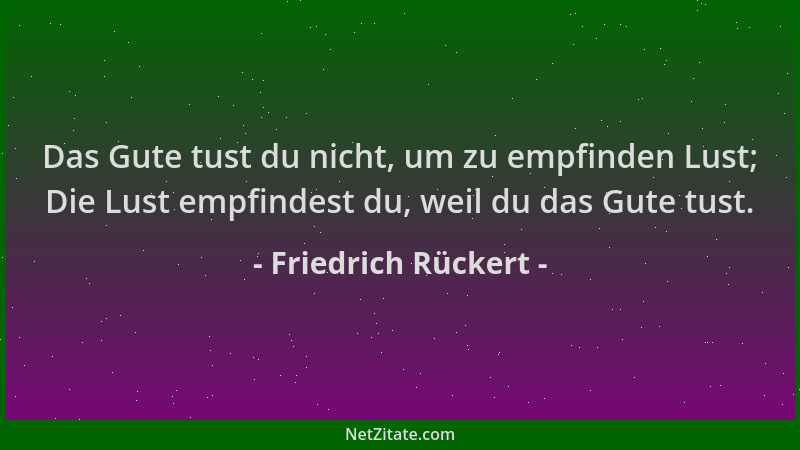 Friedrich Rückert - Das Gute tust du nicht, um zu empfinden Lust; Die Lust empfindest du, weil du das Gute tust....