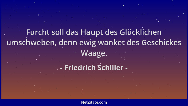 Friedrich Schiller - Furcht soll das Haupt des Glücklichen umschweben, denn ewig wanket des Geschickes Waage....