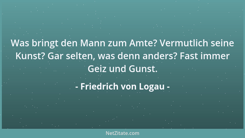 Friedrich von Logau - Was bringt den Mann zum Amte? Vermutlich seine Kunst? Gar selten, was denn anders? Fast immer Geiz un...