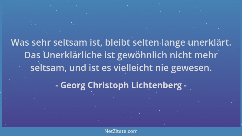 Georg Christoph Lichtenberg - Was sehr seltsam ist, bleibt selten lange unerklärt. Das Unerklärliche ist gewöhnlich nicht m...
