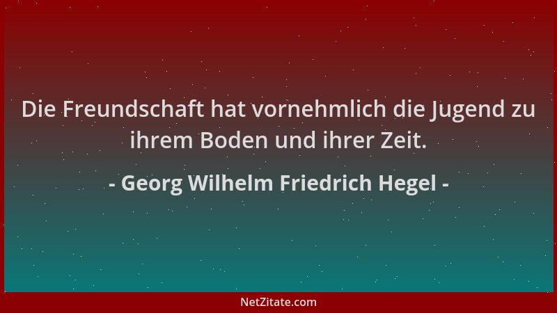 Georg Wilhelm Friedrich Hegel - Die Freundschaft hat vornehmlich die Jugend zu ihrem Boden und ihrer Zeit....