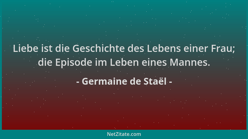 Germaine de Staël - Liebe ist die Geschichte des Lebens einer Frau; die Episode im Leben eines Mannes....